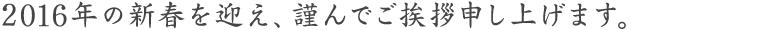 2016年の新春を迎え、謹んでご挨拶申し上げます。