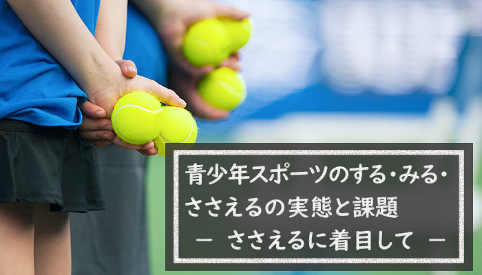 青少年スポーツのする・みる・ささえるの実態と課題　－ささえるに着目して