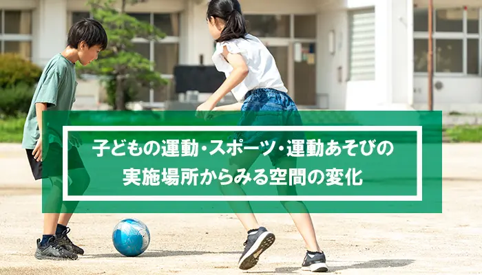 子どもの運動・スポーツ・運動あそびの実施場所からみる空間の変化