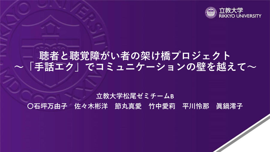  立教大学松尾ゼミチームBの「聴者と聴覚障がい者の架け橋プロジェクト～『手話エク』でコミュニケーションの壁を越えて～」 （PDF:4.45MB）